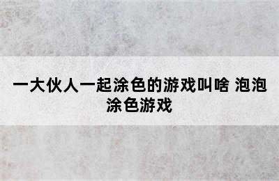 一大伙人一起涂色的游戏叫啥 泡泡涂色游戏